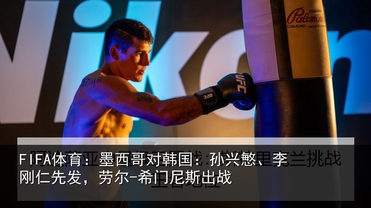FIFA体育：墨西哥对韩国：孙兴慜、李刚仁先发，劳尔-希门尼斯出战