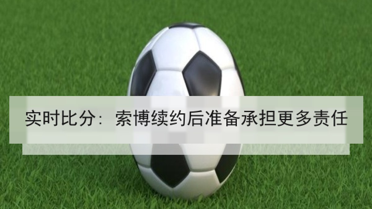 实时比分: 索博续约后准备承担更多责任 实时比分: 索博续约后准备承担更多责任