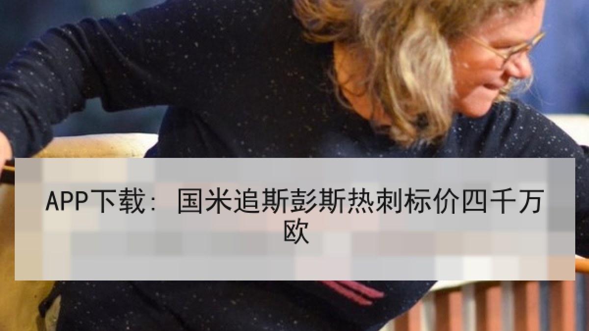 APP下载: 国米追斯彭斯热刺标价四千万欧 APP下载: 国米追斯彭斯热刺标价四千万欧