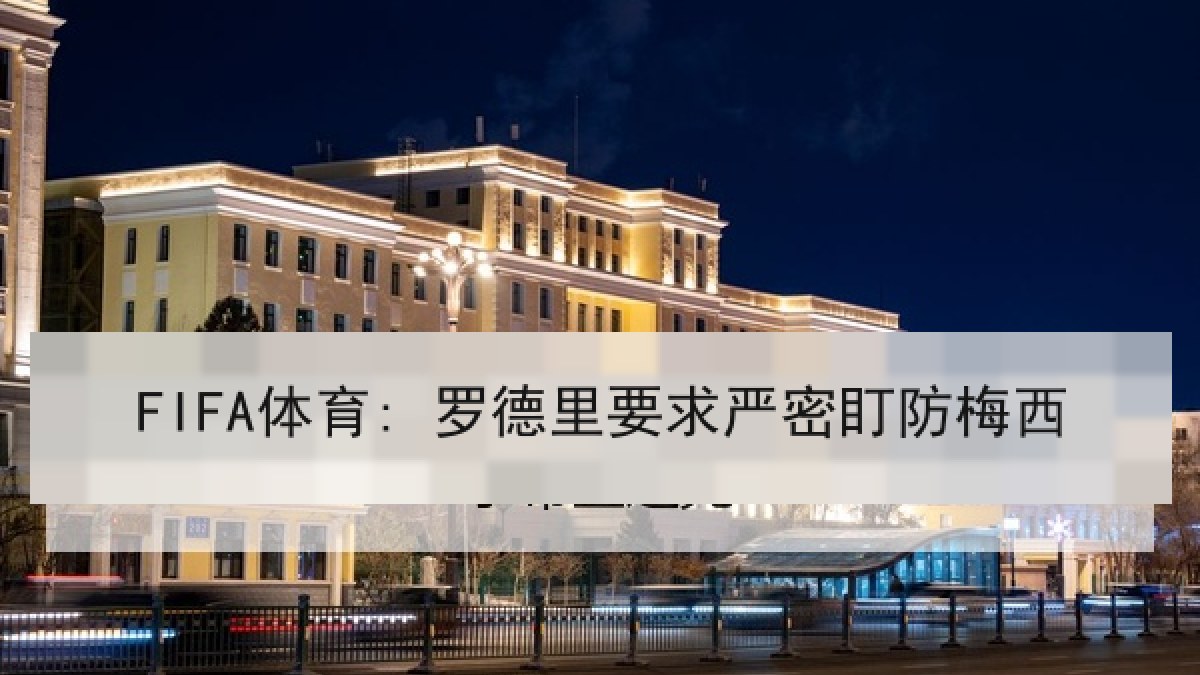 FIFA体育: 罗德里要求严密盯防梅西 FIFA体育: 罗德里要求严密盯防梅西