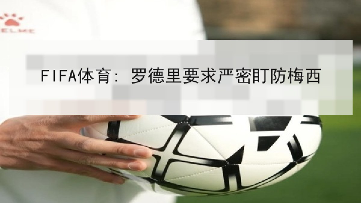 FIFA体育: 罗德里要求严密盯防梅西 FIFA体育: 罗德里要求严密盯防梅西